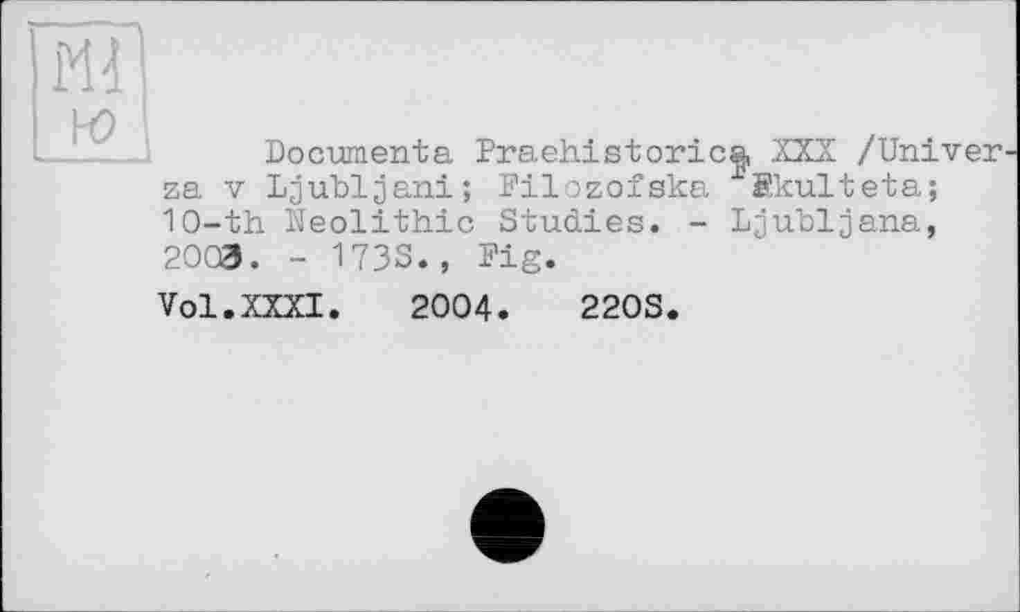 ﻿I Н9
і	Documenta Praehistorica, XXX /Univer-
za V Ljubljani; Filozofska ^Skulteta; 1O-th Neolithic Studies. - Ljubljana, 2003. - 1733., Pig.
Vol.XXXI. 2004.	220S.